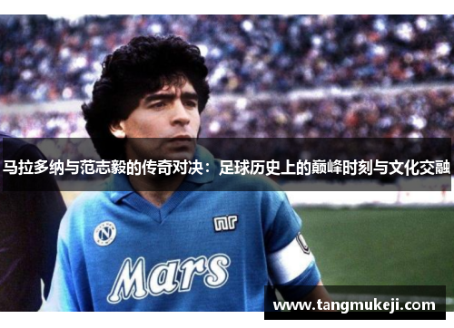 马拉多纳与范志毅的传奇对决：足球历史上的巅峰时刻与文化交融