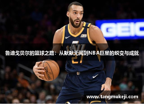 鲁迪戈贝尔的篮球之路：从默默无闻到NBA巨星的蜕变与成就