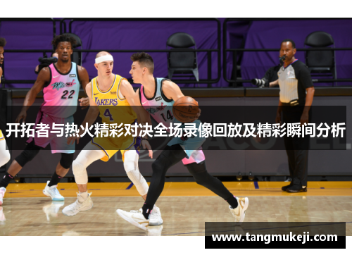 开拓者与热火精彩对决全场录像回放及精彩瞬间分析