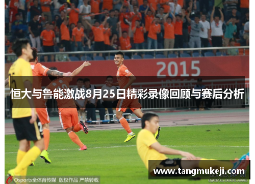 恒大与鲁能激战8月25日精彩录像回顾与赛后分析
