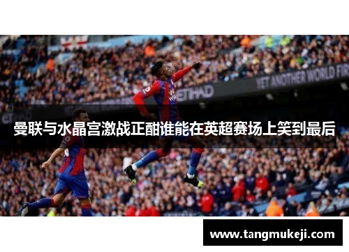 曼联与水晶宫激战正酣谁能在英超赛场上笑到最后