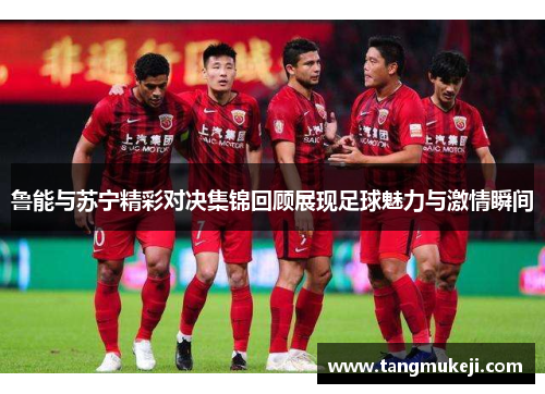 鲁能与苏宁精彩对决集锦回顾展现足球魅力与激情瞬间